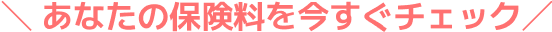 あなたの保険料を今すぐチェック